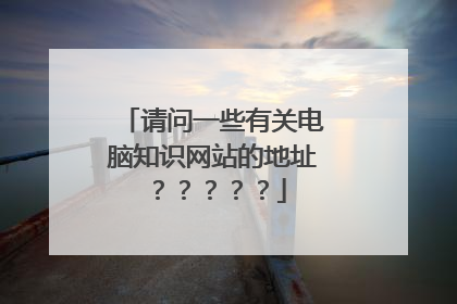 请问一些有关电脑知识网站的地址？？？？？