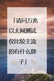 请问万兆以太网测试仪比较主流的有什么牌子