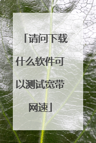 请问下载什么软件可以测试宽带网速
