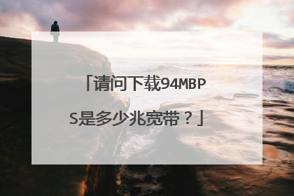 请问下载94MBPS是多少兆宽带?