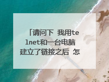 请问下 我用telnet和一台电脑建立了链接之后 怎么下载那台电脑里面的东西呢?
