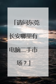 请问东莞长安哪里有电脑二手市场?