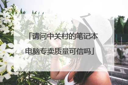请问中关村的笔记本电脑专卖质量可信吗