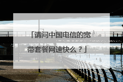 请问中国电信的宽带套餐网速快么？