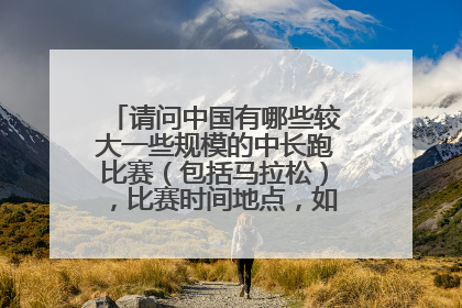 请问中国有哪些较大一些规模的中长跑比赛(包括马拉松),比赛时间地点,如何报名?谢谢!