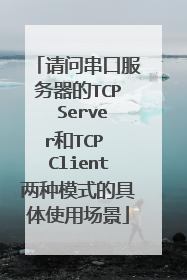 请问串口服务器的TCP Server和TCP Client两种模式的具体使用场景