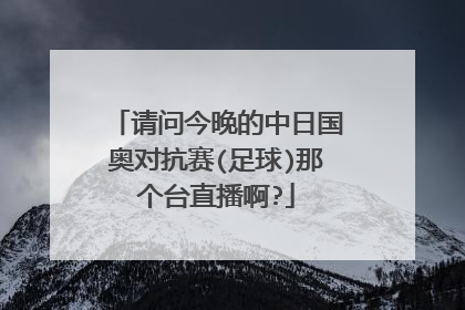 请问今晚的中日国奥对抗赛(足球)那个台直播啊?