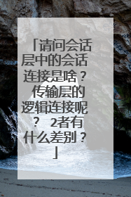 请问会话层中的会话连接是啥？ 传输层的逻辑连接呢？ 2者有什么差别？