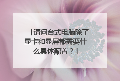 请问台式电脑除了显卡和显屏都需要什么具体配置？