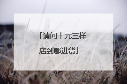 请问十元三样店到哪进货