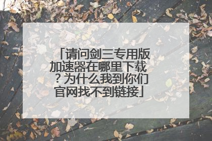 请问剑三专用版加速器在哪里下载？为什么我到你们官网找不到链接
