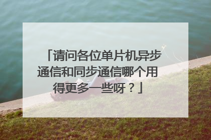 请问各位单片机异步通信和同步通信哪个用得更多一些呀？
