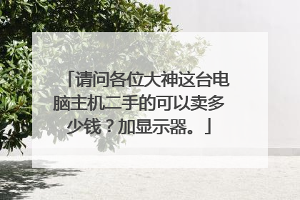 请问各位大神这台电脑主机二手的可以卖多少钱?加显示器。