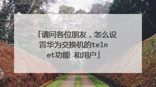 请问各位朋友,怎么设置华为交换机的telnet功能 和用户