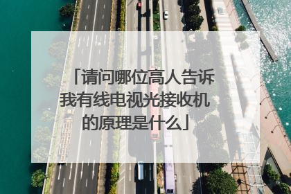 请问哪位高人告诉我有线电视光接收机的原理是什么