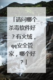 请问哪个杀毒软件好？有火绒，qq安全管家，哪个好？