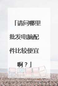 请问哪里批发电脑配件比较便宜啊?