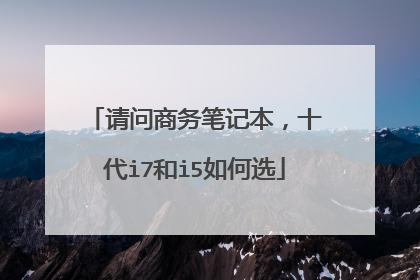 请问商务笔记本，十代i7和i5如何选