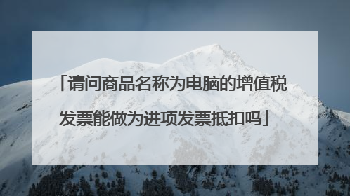 请问商品名称为电脑的增值税发票能做为进项发票抵扣吗