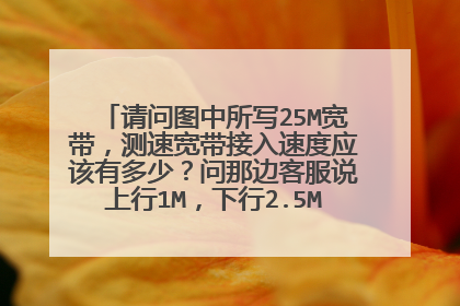 请问图中所写25M宽带，测速宽带接入速度应该有多少？问那边客服说上行1M，下行2.5M，是这样吗？