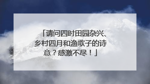 请问四时田园杂兴、乡村四月和渔歌子的诗意?感激不尽!