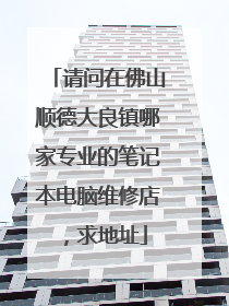 请问在佛山顺德大良镇哪家专业的笔记本电脑维修店，求地址