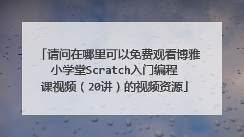 请问在哪里可以免费观看博雅小学堂Scratch入门编程课视频(20讲)的视频资源