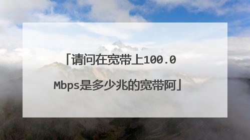 请问在宽带上100.0 Mbps是多少兆的宽带阿