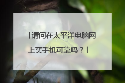 请问在太平洋电脑网上买手机可靠吗?