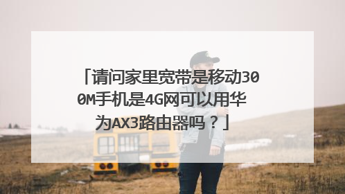 请问家里宽带是移动300M手机是4G网可以用华为AX3路由器吗？
