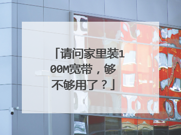 请问家里装100M宽带，够不够用了？