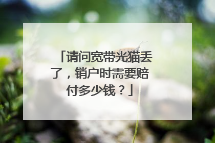 请问宽带光猫丢了,销户时需要赔付多少钱?