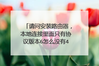 请问安装路由器,本地连接里面只有协议版本6怎么没有4呢?谢谢!