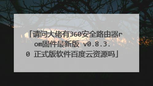 请问大佬有360安全路由器rom固件最新版 v0.8.3.0 正式版软件百度云资源吗