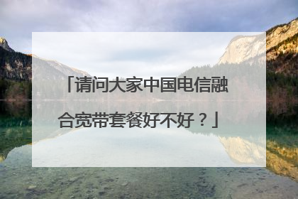 请问大家中国电信融合宽带套餐好不好？
