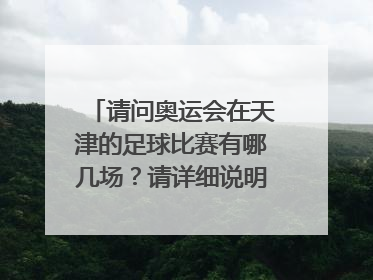 请问奥运会在天津的足球比赛有哪几场？请详细说明一下比赛的准确时间（几日几点）和比赛的双方，谢谢啦~