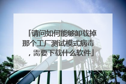请问如何能够卸载掉那个工厂测试模式病毒，需要下载什么软件