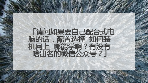 请问如果要自己配台式电脑的话,配置选择 如何装机网上 哪能学啊?有没有啥出名的微信公众号?