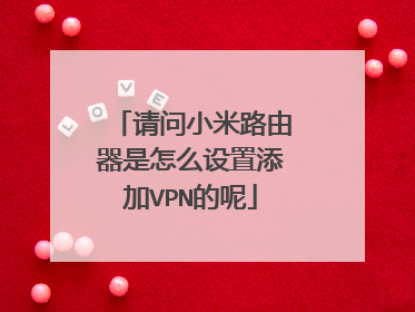请问小米路由器是怎么设置添加VPN的呢
