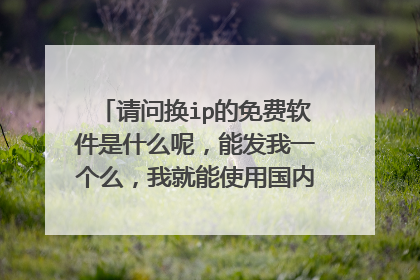 请问换ip的免费软件是什么呢,能发我一个么,我就能使用国内各省ip,谢谢