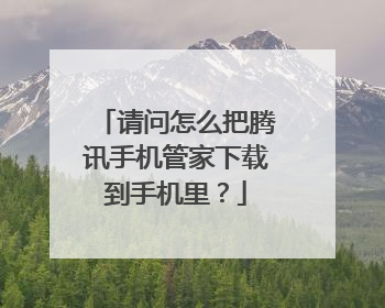 请问怎么把腾讯手机管家下载到手机里?
