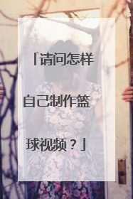 请问怎样自己制作篮球视频?