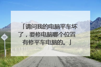 请问我的电脑平车坏了,要修电脑哪个位置有修平车电脑的。