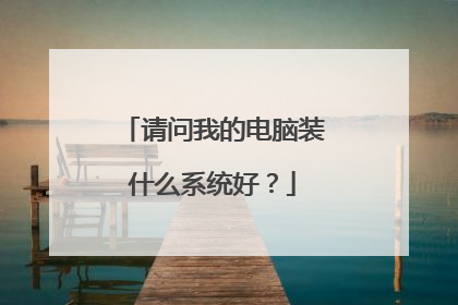 请问我的电脑装什么系统好？