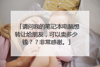 请问我的笔记本电脑想转让给朋友,可以卖多少钱??非常感谢。