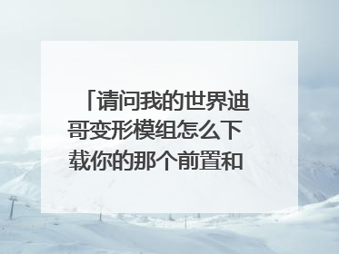 请问我的世界迪哥变形模组怎么下载你的那个前置和正版都是英文我不知道怎么下载？