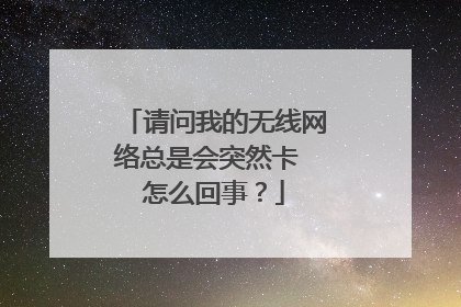 请问我的无线网络总是会突然卡 怎么回事？