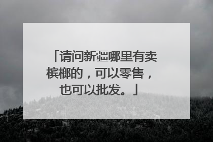 请问新疆哪里有卖槟榔的,可以零售,也可以批发。