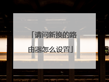 请问新换的路由器怎么设置