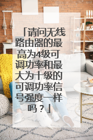 请问无线路由器的最高为4级可调功率和最大为十级的可调功率信号强度一样吗？